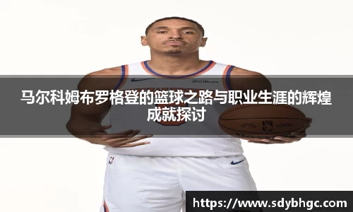马尔科姆布罗格登的篮球之路与职业生涯的辉煌成就探讨