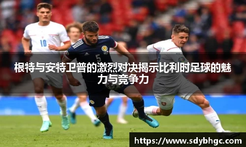 根特与安特卫普的激烈对决揭示比利时足球的魅力与竞争力